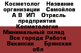 Косметолог › Название организации ­ Самойлов А.В, ИП › Отрасль предприятия ­ Косметология › Минимальный оклад ­ 1 - Все города Работа » Вакансии   . Брянская обл.